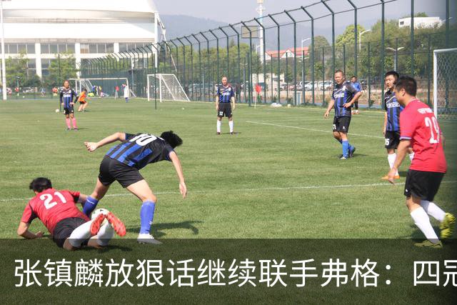 张镇麟放狠话继续联手弗格：四冠只是开始想要拿更多！两人关系不止是抱大腿